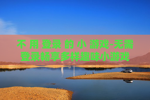 不 用 登录 的 小 游戏-无需登录畅享多样趣味小游戏