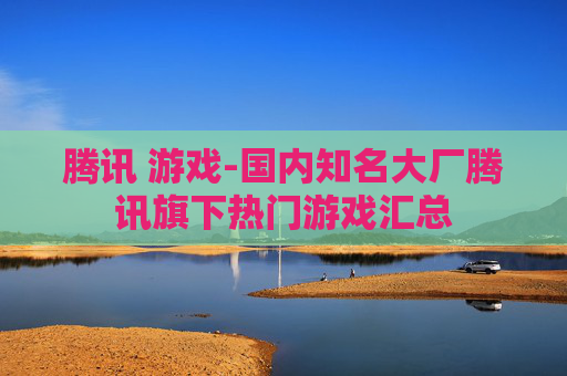 腾讯 游戏-国内知名大厂腾讯旗下热门游戏汇总