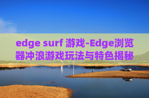 edge surf 游戏-Edge浏览器冲浪游戏玩法与特色揭秘