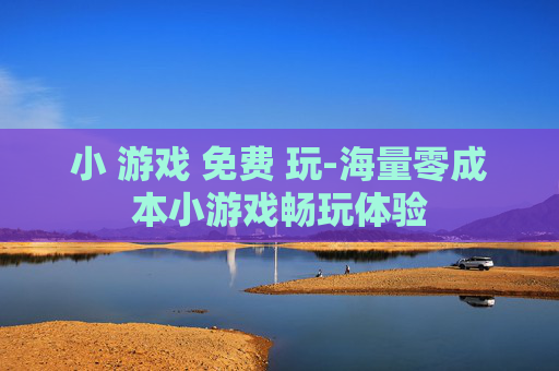 小 游戏 免费 玩-海量零成本小游戏畅玩体验