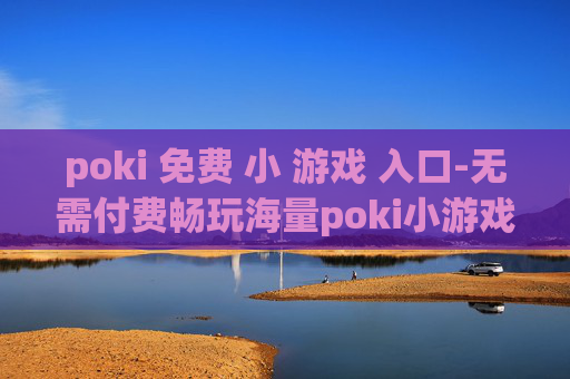 poki 免费 小 游戏 入口-无需付费畅玩海量poki小游戏直达途径