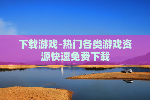 下载游戏-热门各类游戏资源快速免费下载 下载游戏-热门各类游戏资源快速免费下载