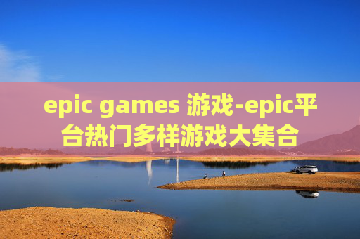 epic games 游戏-epic平台热门多样游戏大集合