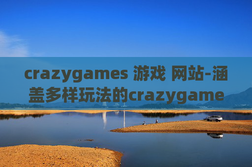 crazygames 游戏 网站-涵盖多样玩法的crazygames游戏平台