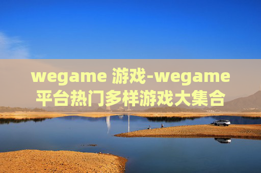 wegame 游戏-wegame平台热门多样游戏大集合