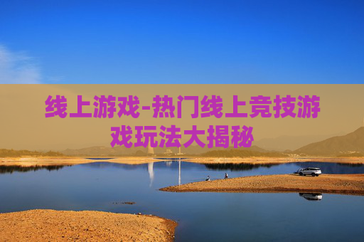 线上游戏-热门线上竞技游戏玩法大揭秘