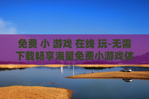 免费 小 游戏 在线 玩-无需下载畅享海量免费小游戏体验