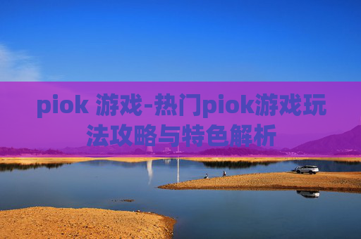 piok 游戏-热门piok游戏玩法攻略与特色解析