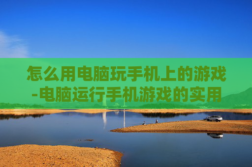 怎么用电脑玩手机上的游戏-电脑运行手机游戏的实用操作方法