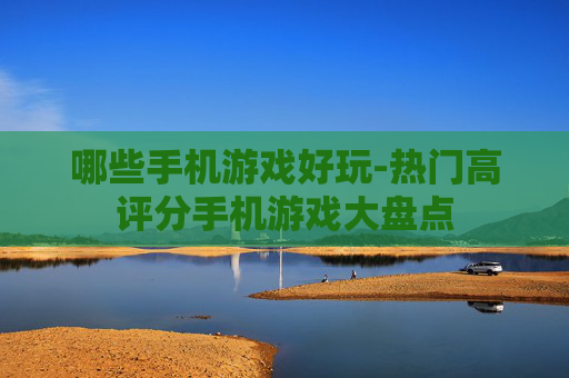 哪些手机游戏好玩-热门高评分手机游戏大盘点
