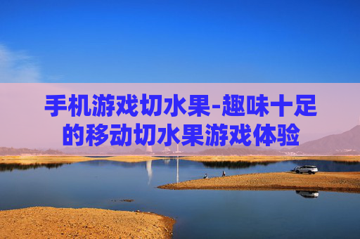 手机游戏切水果-趣味十足的移动切水果游戏体验