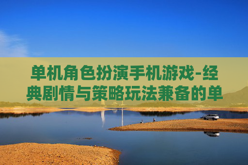 单机角色扮演手机游戏-经典剧情与策略玩法兼备的单机手游