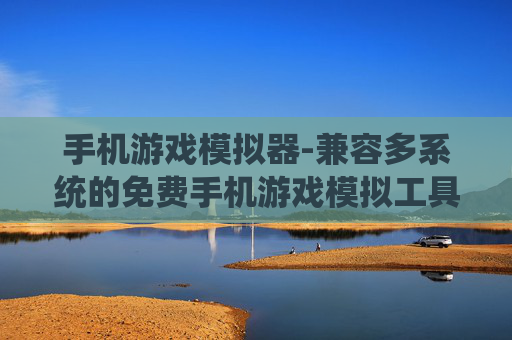 手机游戏模拟器-兼容多系统的免费手机游戏模拟工具
