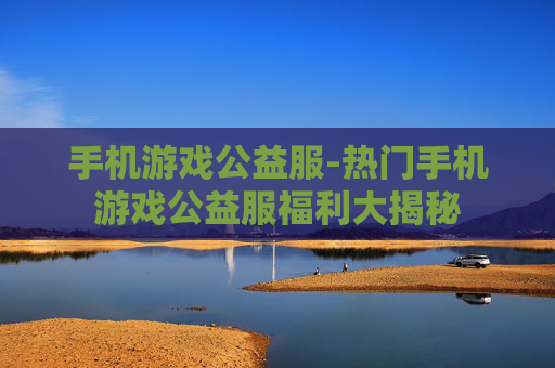 手机游戏公益服-热门手机游戏公益服福利大揭秘