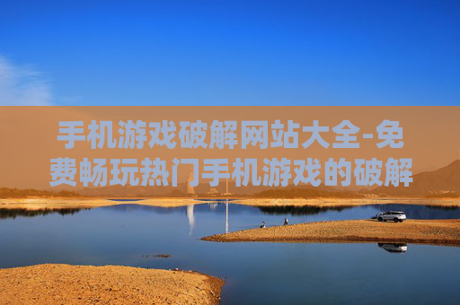 手机游戏破解网站大全-免费畅玩热门手机游戏的破解站点汇集