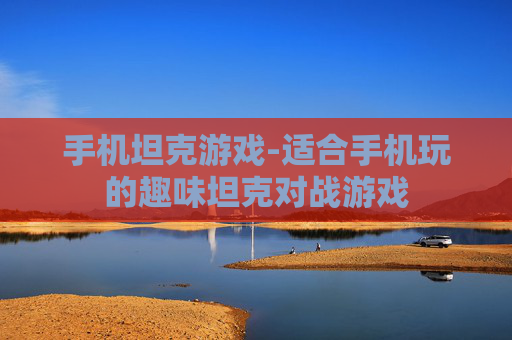 手机坦克游戏-适合手机玩的趣味坦克对战游戏