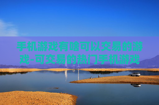 手机游戏有啥可以交易的游戏-可交易的热门手机游戏大盘点