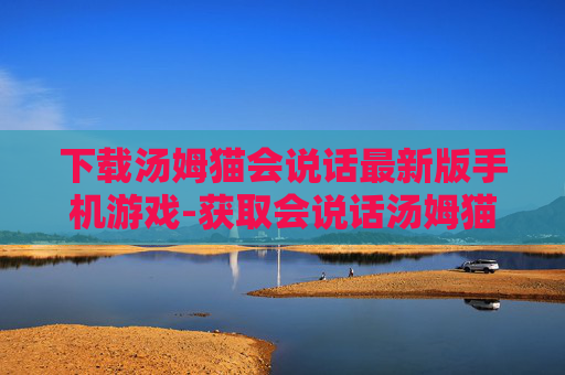 下载汤姆猫会说话最新版手机游戏-获取会说话汤姆猫手游最新版本资源