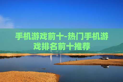 手机游戏前十-热门手机游戏排名前十推荐