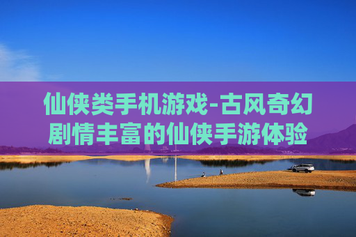 仙侠类手机游戏-古风奇幻剧情丰富的仙侠手游体验