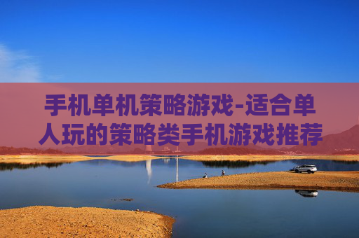 手机单机策略游戏-适合单人玩的策略类手机游戏推荐