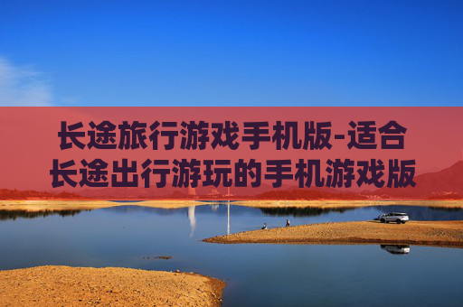 长途旅行游戏手机版-适合长途出行游玩的手机游戏版本