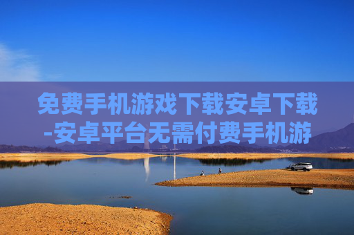 免费手机游戏下载安卓下载-安卓平台无需付费手机游戏资源获取