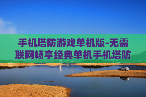 手机塔防游戏单机版-无需联网畅享经典单机手机塔防乐趣