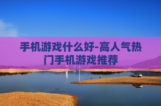 手机游戏什么好-高人气热门手机游戏推荐