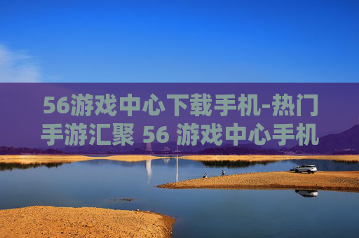 56游戏中心下载手机-热门手游汇聚 56 游戏中心手机端速下