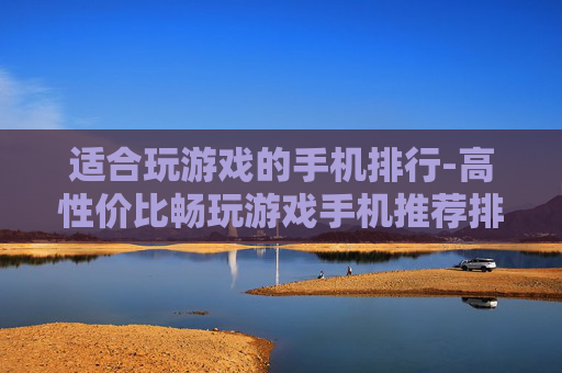 适合玩游戏的手机排行-高性价比畅玩游戏手机推荐排名