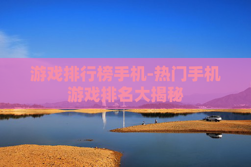 游戏排行榜手机-热门手机游戏排名大揭秘