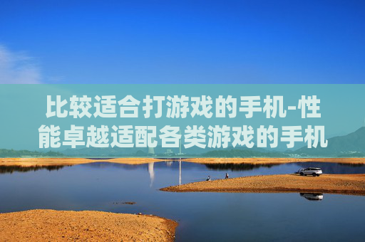 比较适合打游戏的手机-性能卓越适配各类游戏的手机之选