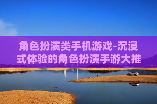 角色扮演类手机游戏-沉浸式体验的角色扮演手游大推荐
