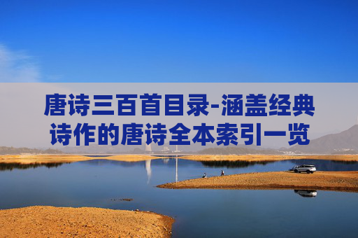 唐诗三百首目录-涵盖经典诗作的唐诗全本索引一览