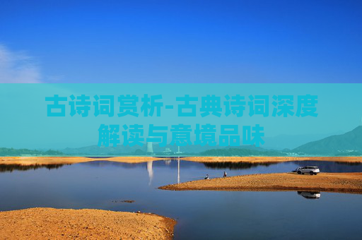 古诗词赏析-古典诗词深度解读与意境品味