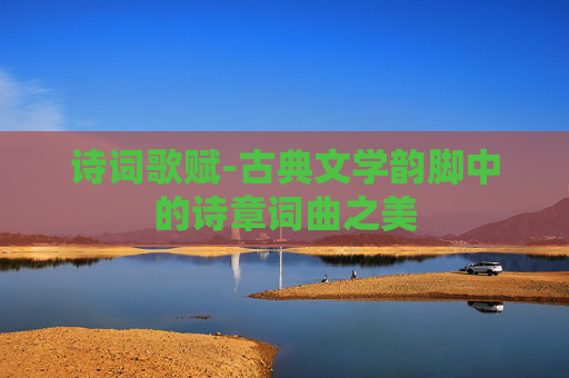 诗词歌赋-古典文学韵脚中的诗章词曲之美
