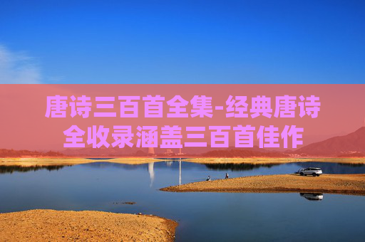 唐诗三百首全集-经典唐诗全收录涵盖三百首佳作