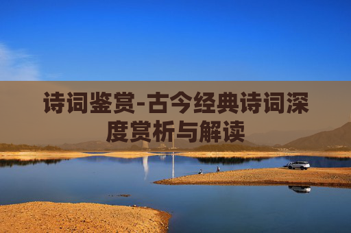 诗词鉴赏-古今经典诗词深度赏析与解读