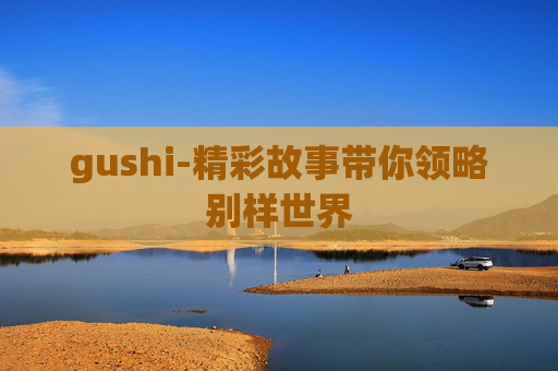 gushi-精彩故事带你领略别样世界