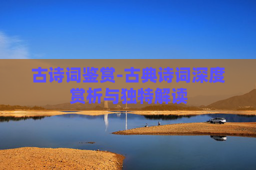 古诗词鉴赏-古典诗词深度赏析与独特解读