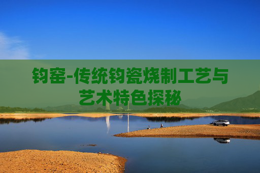 钧窑-传统钧瓷烧制工艺与艺术特色探秘