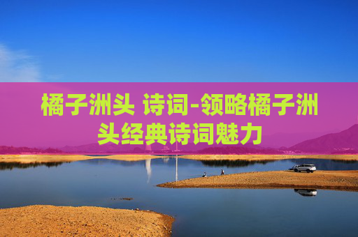 橘子洲头 诗词-领略橘子洲头经典诗词魅力