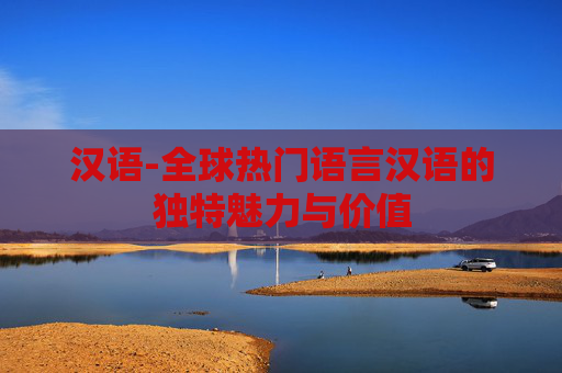 汉语-全球热门语言汉语的独特魅力与价值