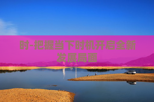 时-把握当下时机开启全新发展局面