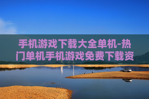 手机游戏下载大全单机-热门单机手机游戏免费下载资源汇总
