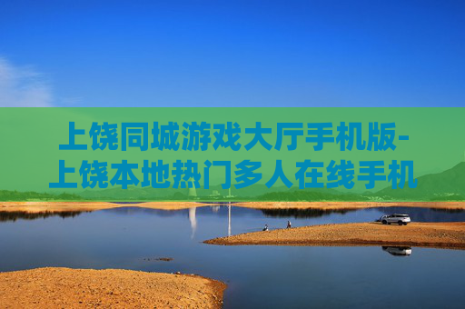 上饶同城游戏大厅手机版-上饶本地热门多人在线手机游戏平台