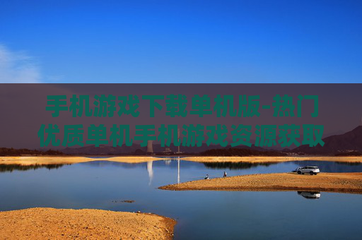 手机游戏下载单机版-热门优质单机手机游戏资源获取途径
