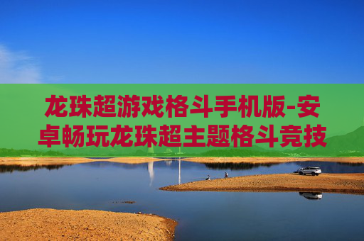 龙珠超游戏格斗手机版-安卓畅玩龙珠超主题格斗竞技手游
