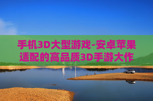 手机3D大型游戏-安卓苹果适配的高品质3D手游大作
